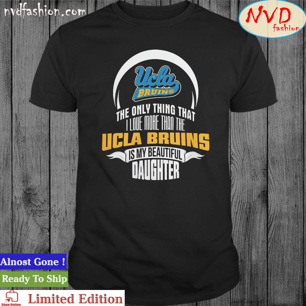 The Only Thing Dad Loves His Daughter Fan UCLA Bruins Is My Beautiful  Daughter shirt, hoodie, sweater, long sleeve and tank top