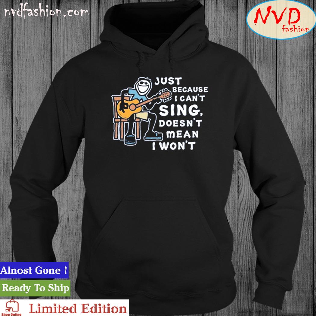Just Because I Can't Sing Doesn't Mean I Won't Shirt hoodie