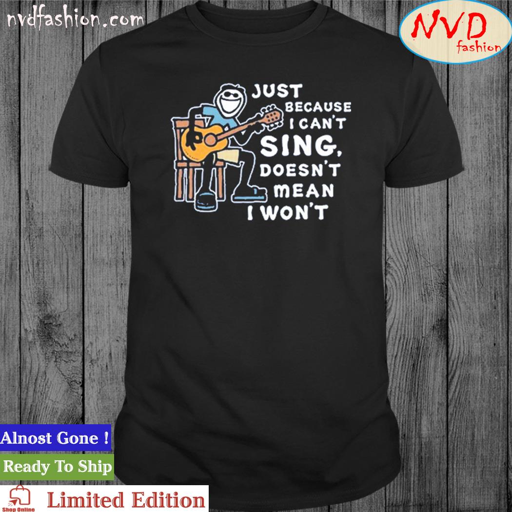 Just Because I Can't Sing Doesn't Mean I Won't Shirt