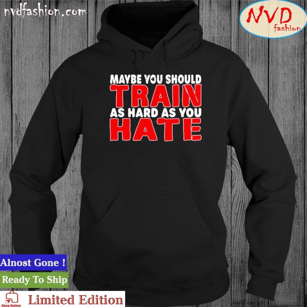 Maybe You Should Train As Hard As You Hate Shirt hoodie