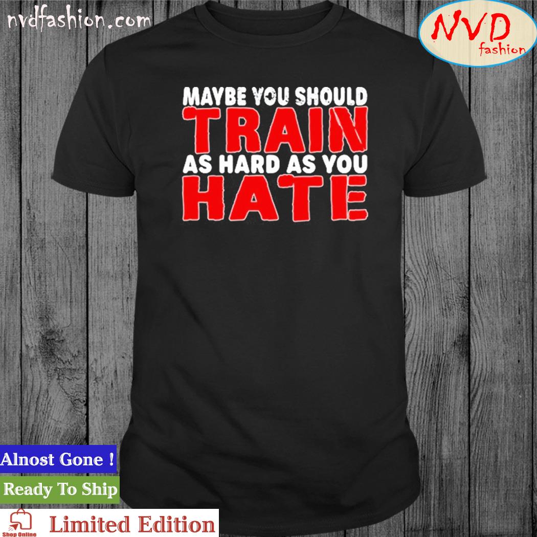 Maybe You Should Train As Hard As You Hate Shirt